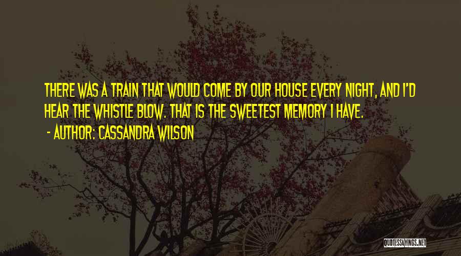 Cassandra Wilson Quotes: There Was A Train That Would Come By Our House Every Night, And I'd Hear The Whistle Blow. That Is