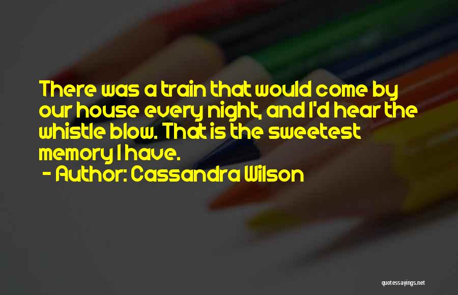 Cassandra Wilson Quotes: There Was A Train That Would Come By Our House Every Night, And I'd Hear The Whistle Blow. That Is