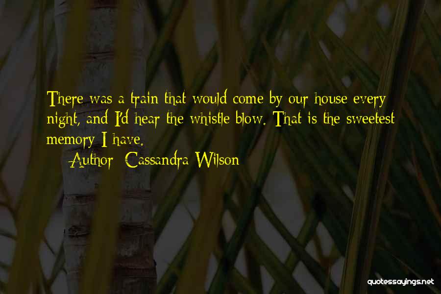 Cassandra Wilson Quotes: There Was A Train That Would Come By Our House Every Night, And I'd Hear The Whistle Blow. That Is