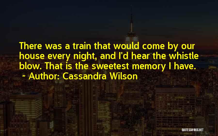 Cassandra Wilson Quotes: There Was A Train That Would Come By Our House Every Night, And I'd Hear The Whistle Blow. That Is