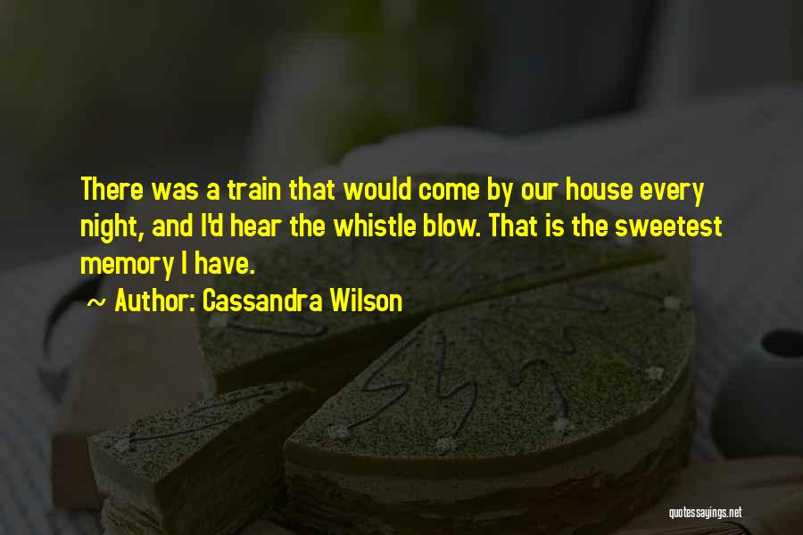 Cassandra Wilson Quotes: There Was A Train That Would Come By Our House Every Night, And I'd Hear The Whistle Blow. That Is