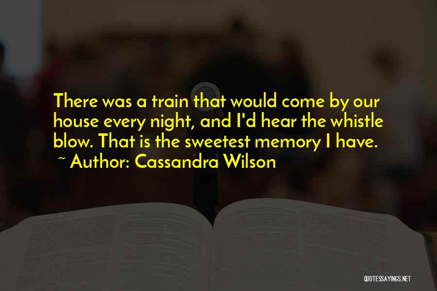 Cassandra Wilson Quotes: There Was A Train That Would Come By Our House Every Night, And I'd Hear The Whistle Blow. That Is