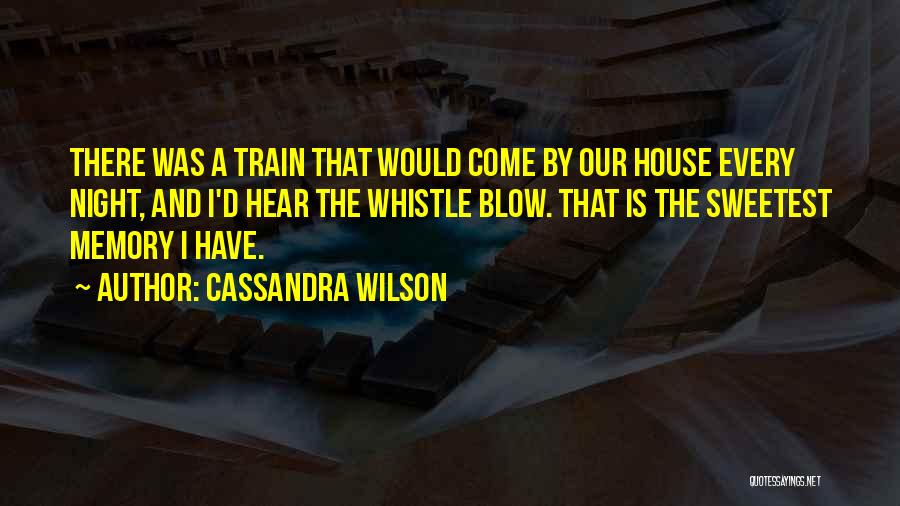 Cassandra Wilson Quotes: There Was A Train That Would Come By Our House Every Night, And I'd Hear The Whistle Blow. That Is