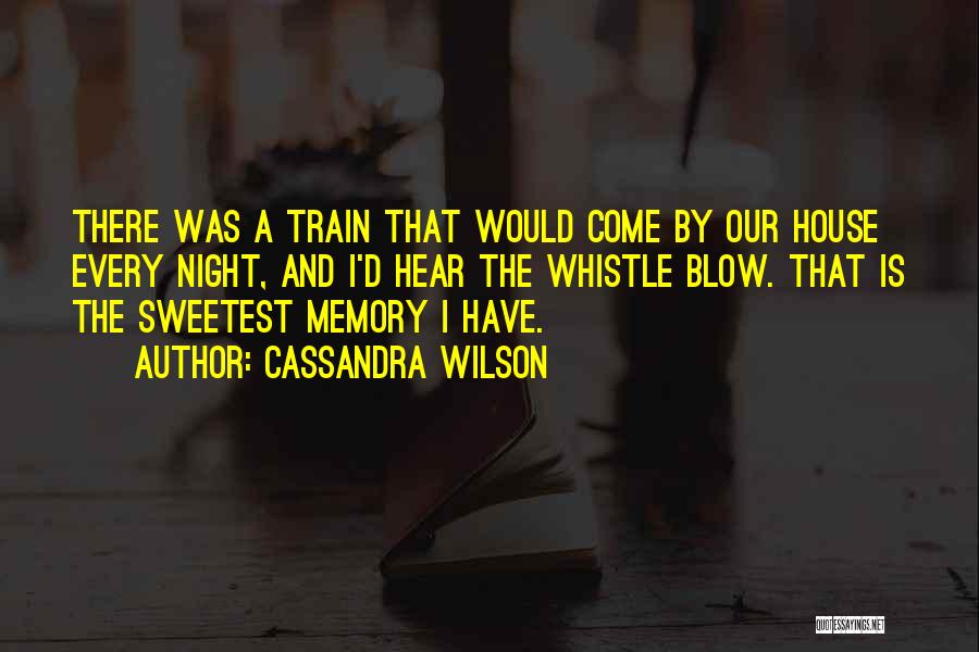 Cassandra Wilson Quotes: There Was A Train That Would Come By Our House Every Night, And I'd Hear The Whistle Blow. That Is