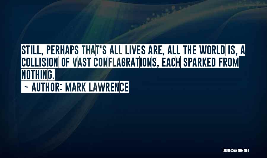 Mark Lawrence Quotes: Still, Perhaps That's All Lives Are, All The World Is, A Collision Of Vast Conflagrations, Each Sparked From Nothing.