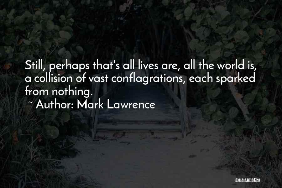Mark Lawrence Quotes: Still, Perhaps That's All Lives Are, All The World Is, A Collision Of Vast Conflagrations, Each Sparked From Nothing.