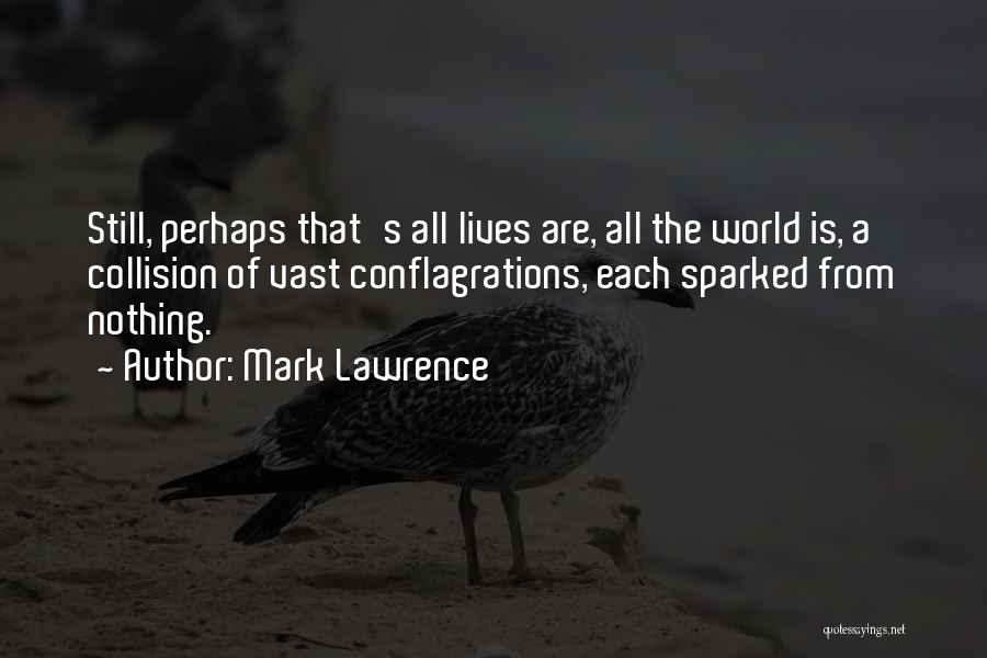 Mark Lawrence Quotes: Still, Perhaps That's All Lives Are, All The World Is, A Collision Of Vast Conflagrations, Each Sparked From Nothing.