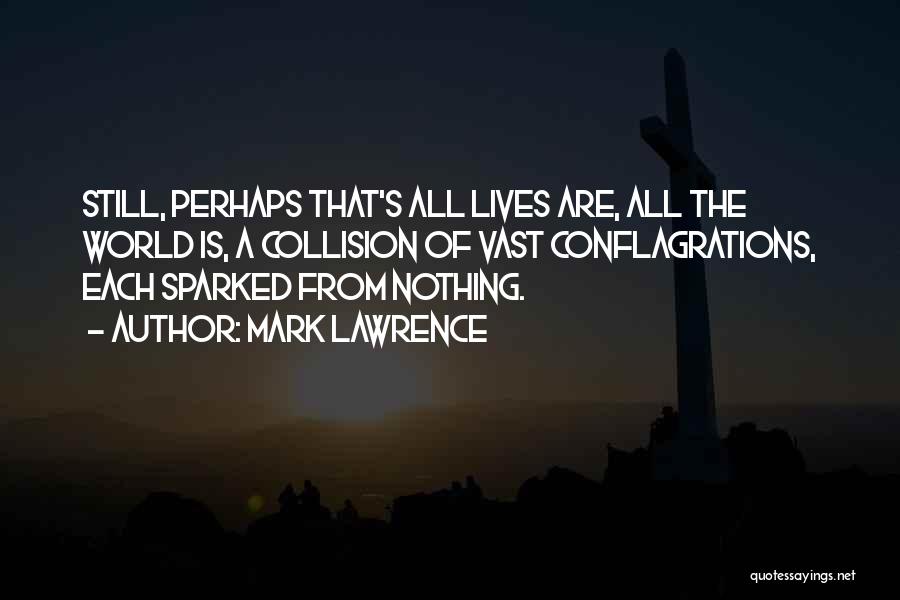 Mark Lawrence Quotes: Still, Perhaps That's All Lives Are, All The World Is, A Collision Of Vast Conflagrations, Each Sparked From Nothing.