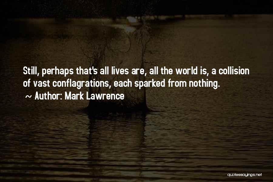 Mark Lawrence Quotes: Still, Perhaps That's All Lives Are, All The World Is, A Collision Of Vast Conflagrations, Each Sparked From Nothing.