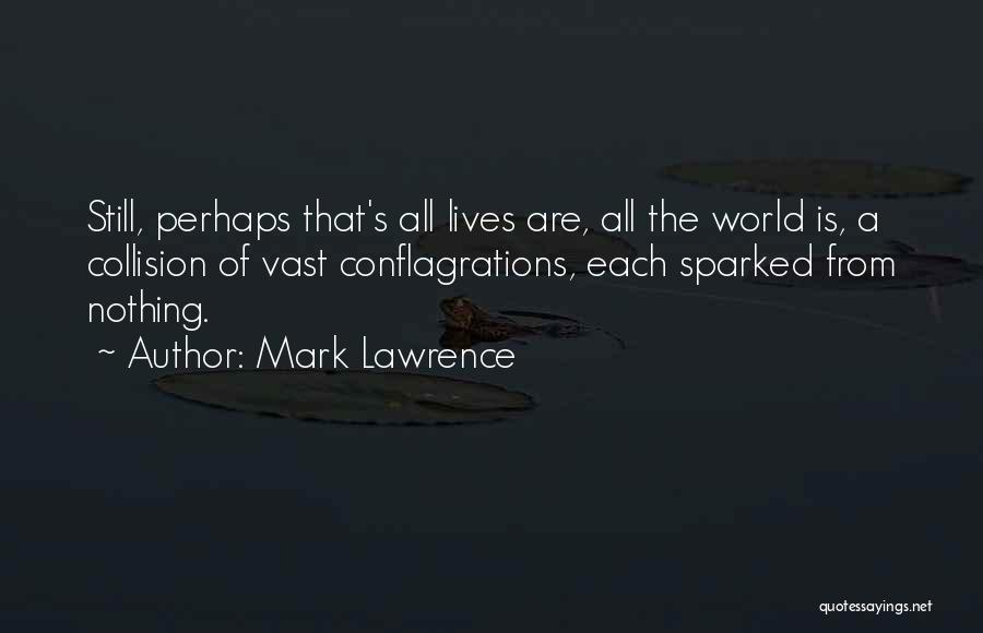Mark Lawrence Quotes: Still, Perhaps That's All Lives Are, All The World Is, A Collision Of Vast Conflagrations, Each Sparked From Nothing.
