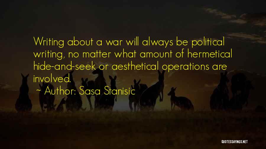 Sasa Stanisic Quotes: Writing About A War Will Always Be Political Writing, No Matter What Amount Of Hermetical Hide-and-seek Or Aesthetical Operations Are