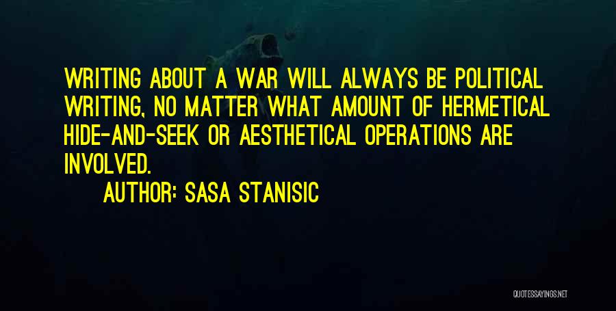 Sasa Stanisic Quotes: Writing About A War Will Always Be Political Writing, No Matter What Amount Of Hermetical Hide-and-seek Or Aesthetical Operations Are