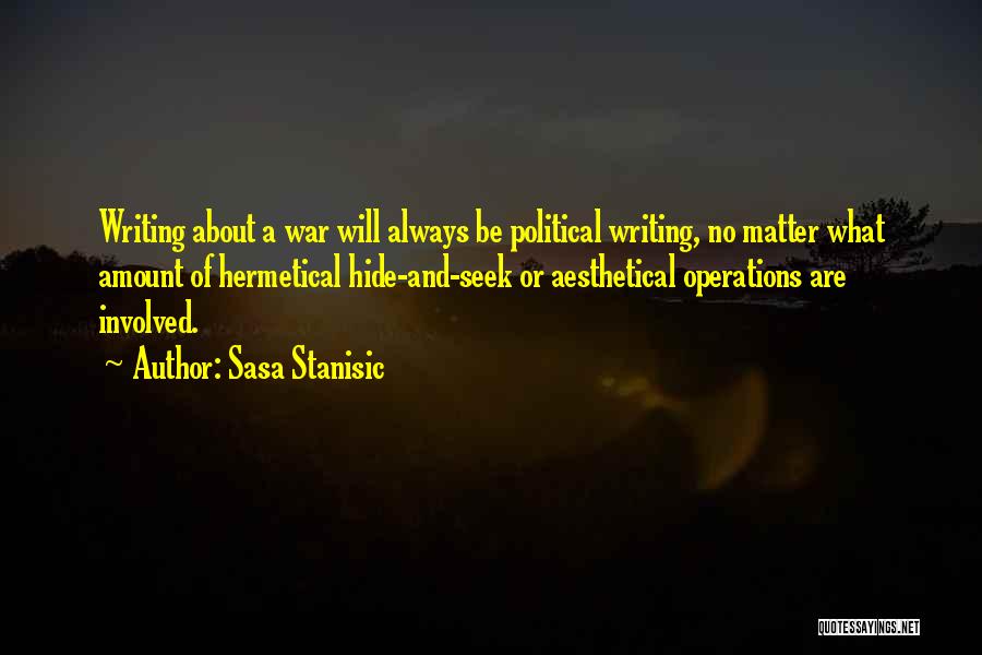 Sasa Stanisic Quotes: Writing About A War Will Always Be Political Writing, No Matter What Amount Of Hermetical Hide-and-seek Or Aesthetical Operations Are