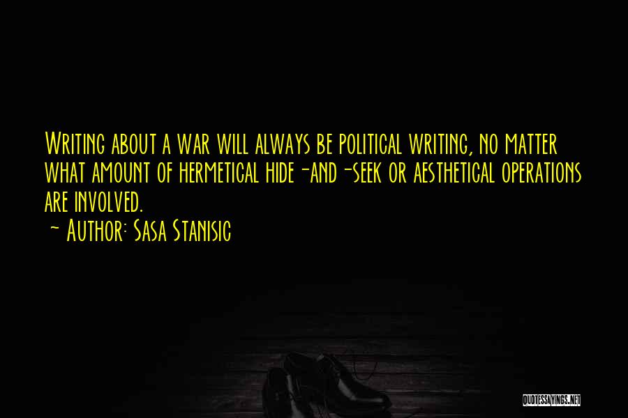 Sasa Stanisic Quotes: Writing About A War Will Always Be Political Writing, No Matter What Amount Of Hermetical Hide-and-seek Or Aesthetical Operations Are
