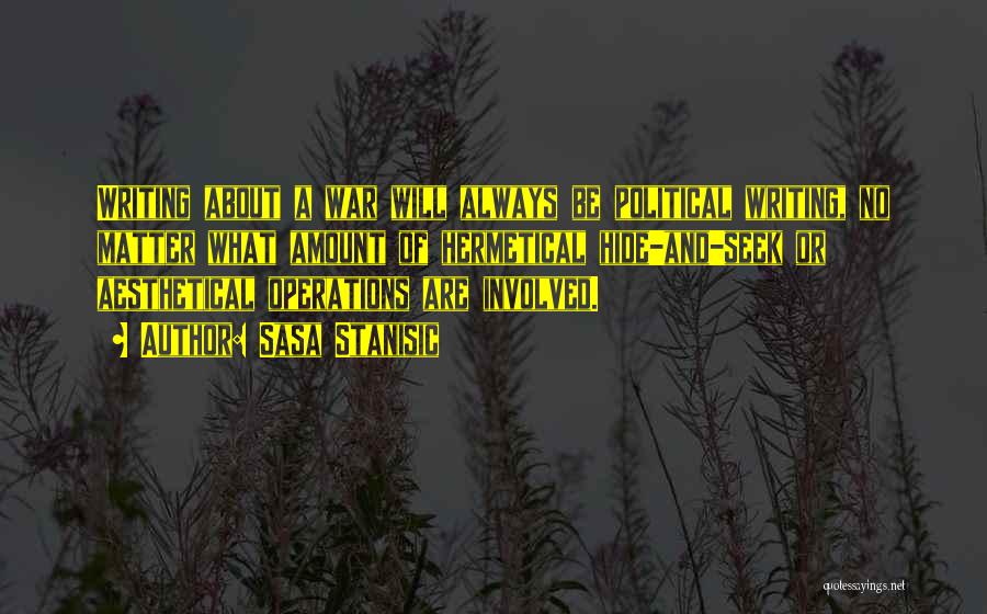 Sasa Stanisic Quotes: Writing About A War Will Always Be Political Writing, No Matter What Amount Of Hermetical Hide-and-seek Or Aesthetical Operations Are
