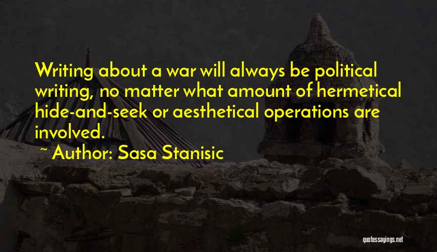 Sasa Stanisic Quotes: Writing About A War Will Always Be Political Writing, No Matter What Amount Of Hermetical Hide-and-seek Or Aesthetical Operations Are