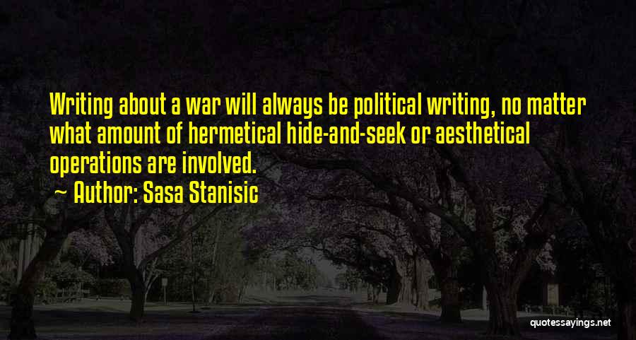 Sasa Stanisic Quotes: Writing About A War Will Always Be Political Writing, No Matter What Amount Of Hermetical Hide-and-seek Or Aesthetical Operations Are