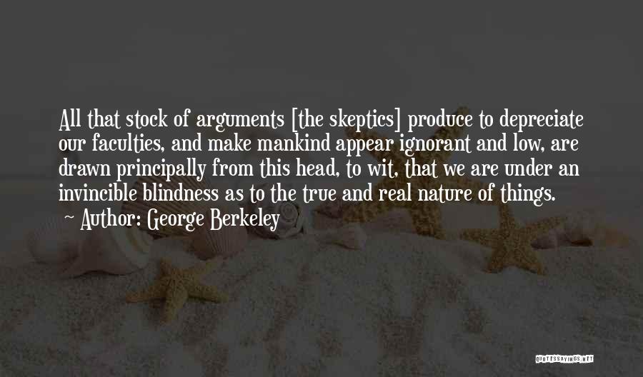 George Berkeley Quotes: All That Stock Of Arguments [the Skeptics] Produce To Depreciate Our Faculties, And Make Mankind Appear Ignorant And Low, Are