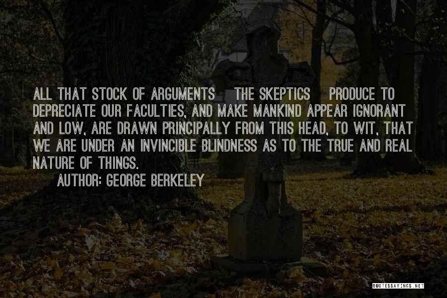 George Berkeley Quotes: All That Stock Of Arguments [the Skeptics] Produce To Depreciate Our Faculties, And Make Mankind Appear Ignorant And Low, Are