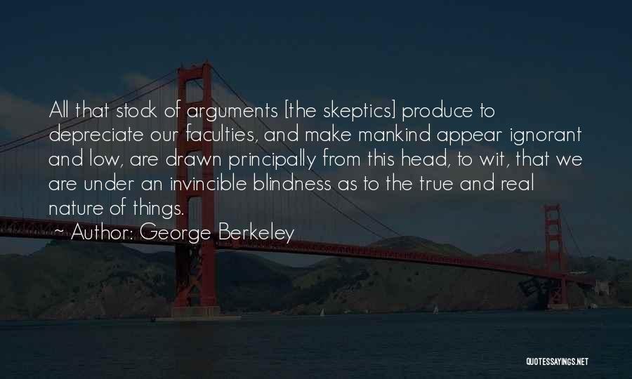 George Berkeley Quotes: All That Stock Of Arguments [the Skeptics] Produce To Depreciate Our Faculties, And Make Mankind Appear Ignorant And Low, Are