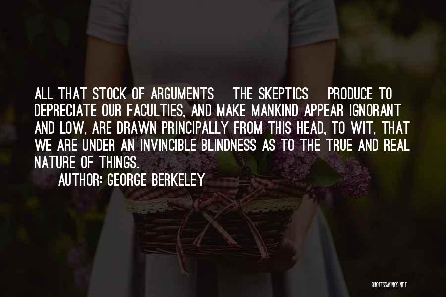 George Berkeley Quotes: All That Stock Of Arguments [the Skeptics] Produce To Depreciate Our Faculties, And Make Mankind Appear Ignorant And Low, Are