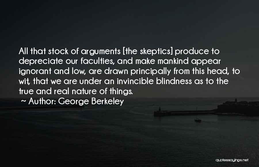 George Berkeley Quotes: All That Stock Of Arguments [the Skeptics] Produce To Depreciate Our Faculties, And Make Mankind Appear Ignorant And Low, Are