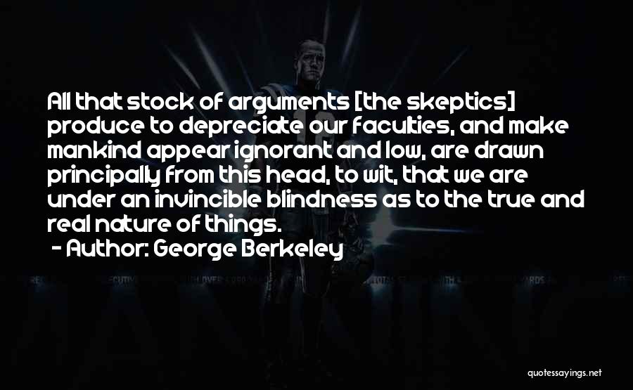 George Berkeley Quotes: All That Stock Of Arguments [the Skeptics] Produce To Depreciate Our Faculties, And Make Mankind Appear Ignorant And Low, Are