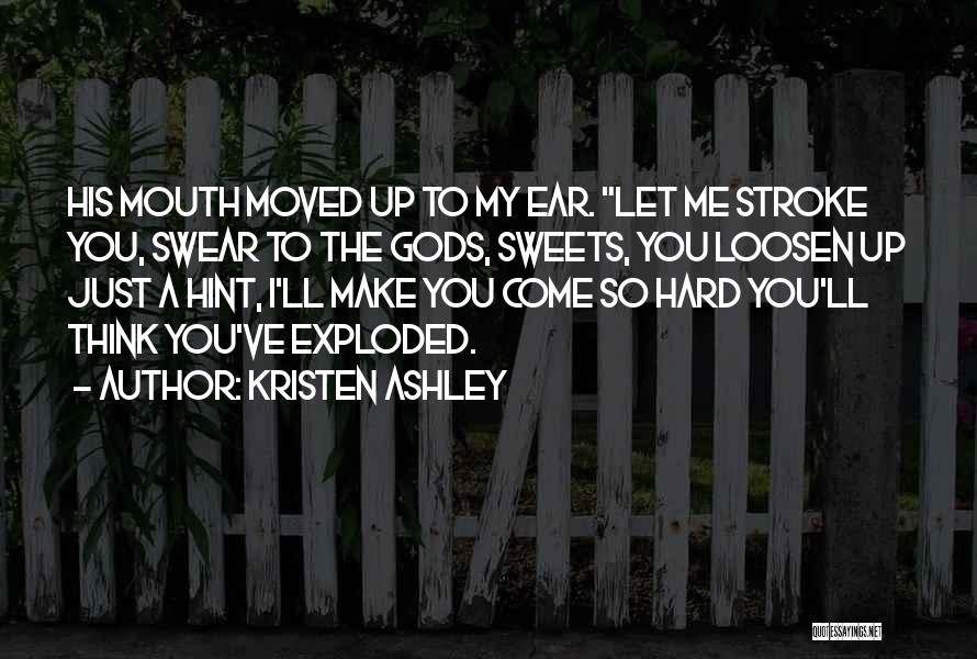 Kristen Ashley Quotes: His Mouth Moved Up To My Ear. Let Me Stroke You, Swear To The Gods, Sweets, You Loosen Up Just