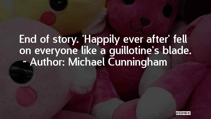 Michael Cunningham Quotes: End Of Story. 'happily Ever After' Fell On Everyone Like A Guillotine's Blade.