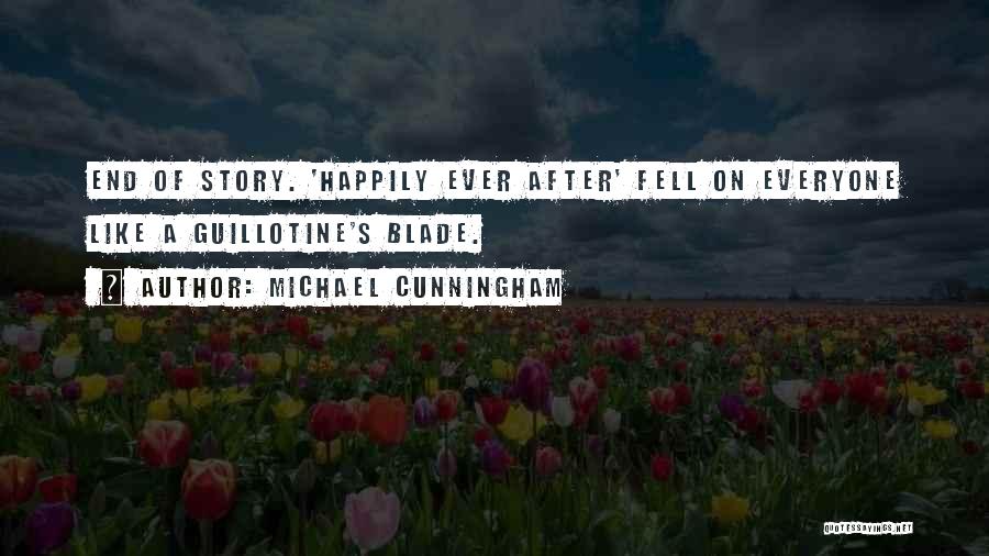 Michael Cunningham Quotes: End Of Story. 'happily Ever After' Fell On Everyone Like A Guillotine's Blade.