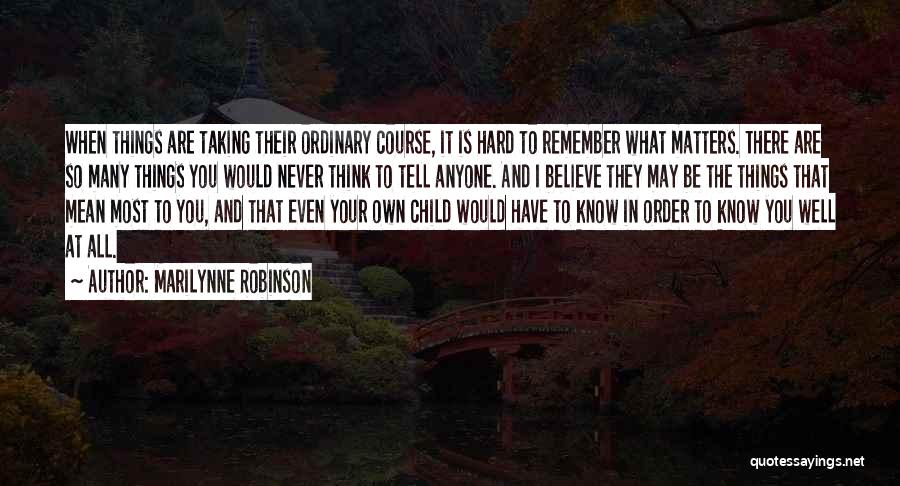 Marilynne Robinson Quotes: When Things Are Taking Their Ordinary Course, It Is Hard To Remember What Matters. There Are So Many Things You