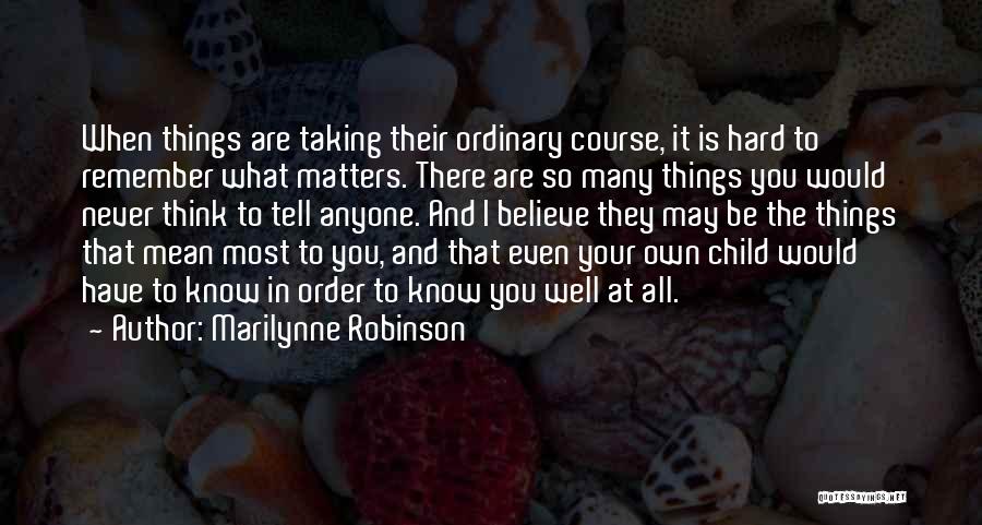 Marilynne Robinson Quotes: When Things Are Taking Their Ordinary Course, It Is Hard To Remember What Matters. There Are So Many Things You