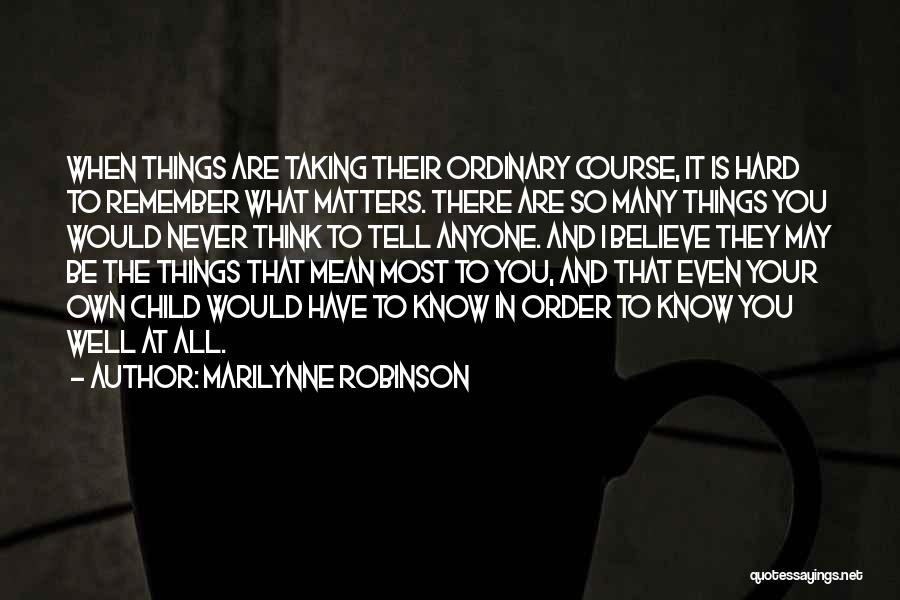 Marilynne Robinson Quotes: When Things Are Taking Their Ordinary Course, It Is Hard To Remember What Matters. There Are So Many Things You