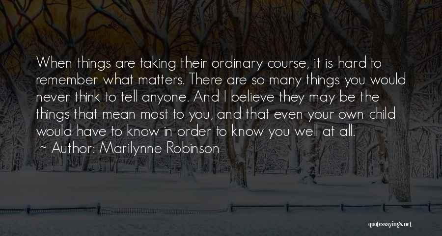 Marilynne Robinson Quotes: When Things Are Taking Their Ordinary Course, It Is Hard To Remember What Matters. There Are So Many Things You