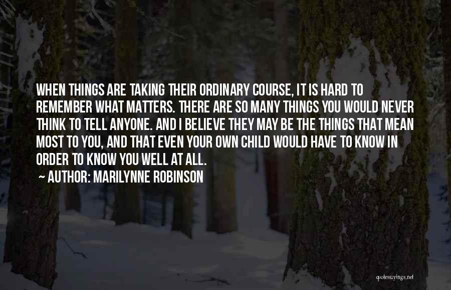 Marilynne Robinson Quotes: When Things Are Taking Their Ordinary Course, It Is Hard To Remember What Matters. There Are So Many Things You