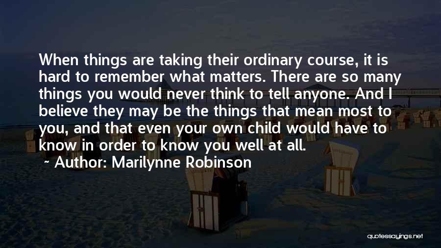 Marilynne Robinson Quotes: When Things Are Taking Their Ordinary Course, It Is Hard To Remember What Matters. There Are So Many Things You