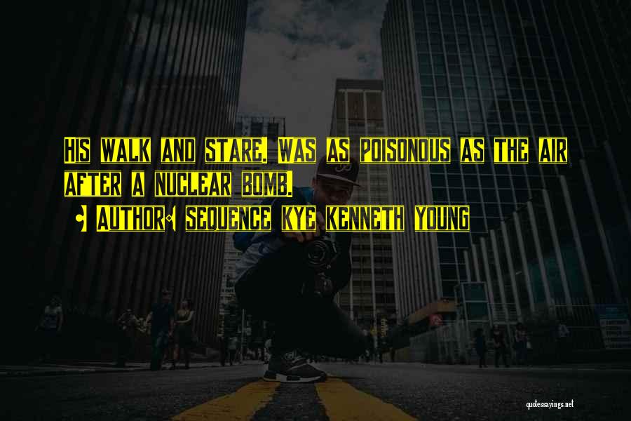 Sequence Kye Kenneth Young Quotes: His Walk And Stare. Was As Poisonous As The Air After A Nuclear Bomb.