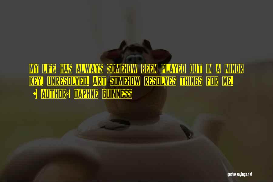 Daphne Guinness Quotes: My Life Has Always Somehow Been Played Out In A Minor Key, Unresolved. Art Somehow Resolves Things For Me.
