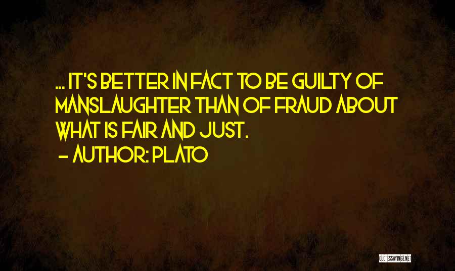 Plato Quotes: ... It's Better In Fact To Be Guilty Of Manslaughter Than Of Fraud About What Is Fair And Just.
