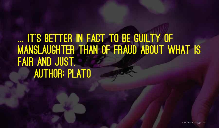 Plato Quotes: ... It's Better In Fact To Be Guilty Of Manslaughter Than Of Fraud About What Is Fair And Just.