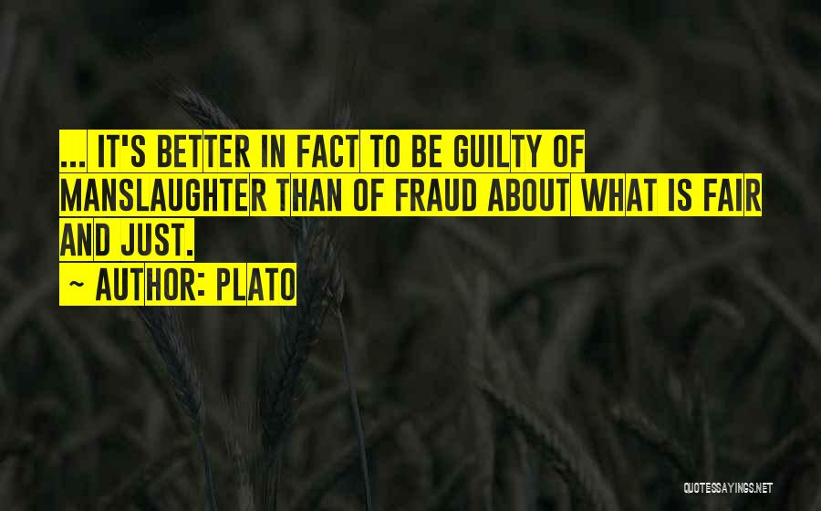 Plato Quotes: ... It's Better In Fact To Be Guilty Of Manslaughter Than Of Fraud About What Is Fair And Just.