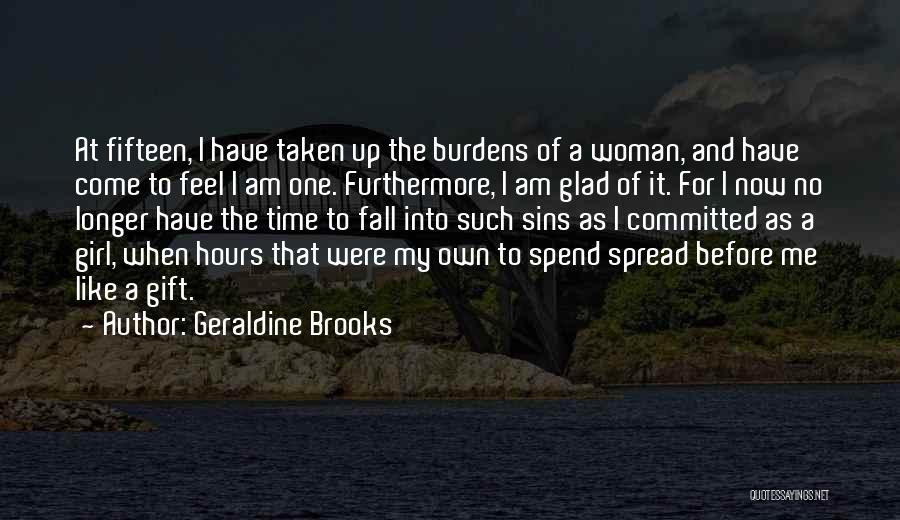 Geraldine Brooks Quotes: At Fifteen, I Have Taken Up The Burdens Of A Woman, And Have Come To Feel I Am One. Furthermore,