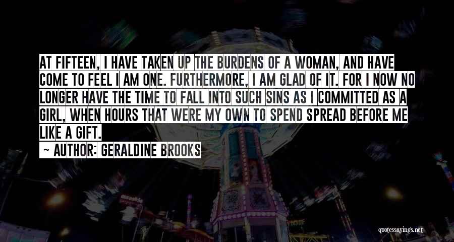 Geraldine Brooks Quotes: At Fifteen, I Have Taken Up The Burdens Of A Woman, And Have Come To Feel I Am One. Furthermore,