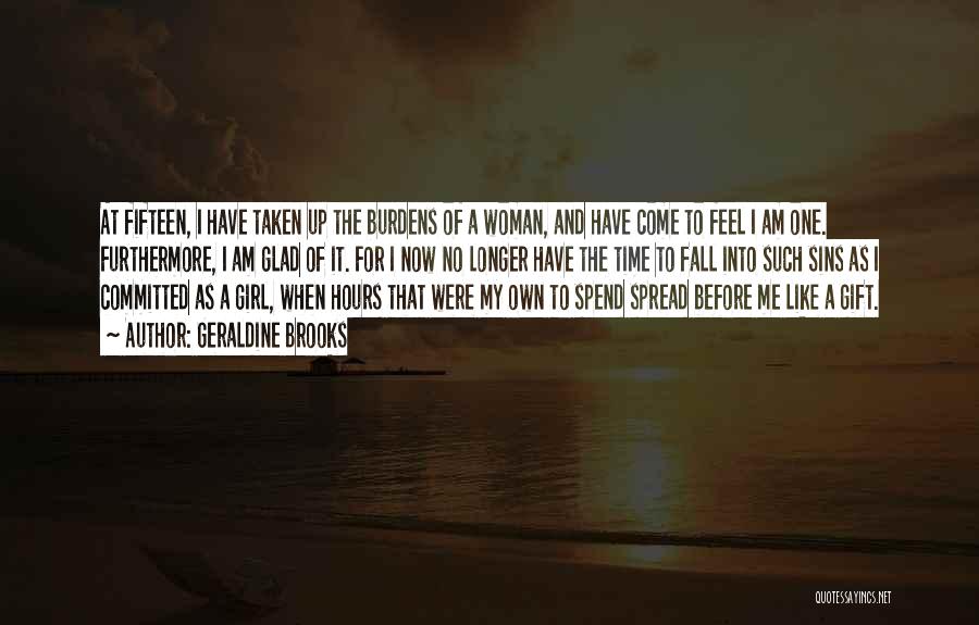 Geraldine Brooks Quotes: At Fifteen, I Have Taken Up The Burdens Of A Woman, And Have Come To Feel I Am One. Furthermore,