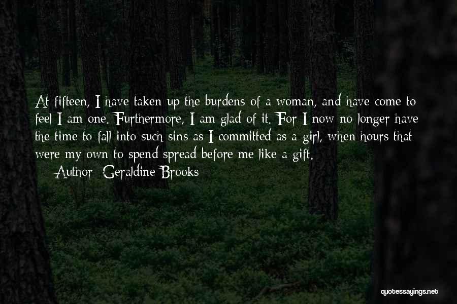 Geraldine Brooks Quotes: At Fifteen, I Have Taken Up The Burdens Of A Woman, And Have Come To Feel I Am One. Furthermore,