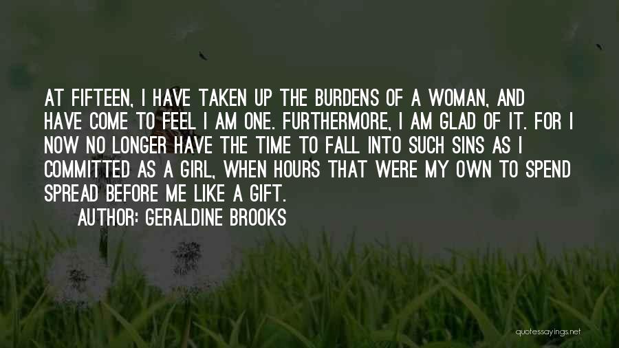 Geraldine Brooks Quotes: At Fifteen, I Have Taken Up The Burdens Of A Woman, And Have Come To Feel I Am One. Furthermore,