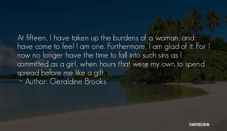 Geraldine Brooks Quotes: At Fifteen, I Have Taken Up The Burdens Of A Woman, And Have Come To Feel I Am One. Furthermore,