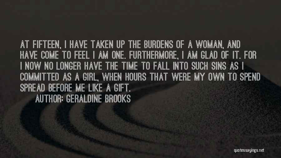 Geraldine Brooks Quotes: At Fifteen, I Have Taken Up The Burdens Of A Woman, And Have Come To Feel I Am One. Furthermore,