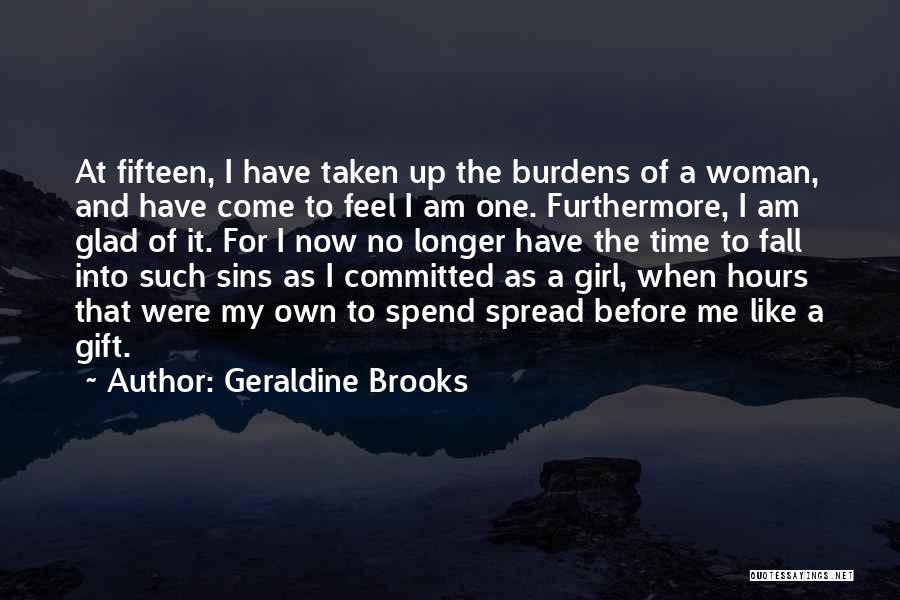 Geraldine Brooks Quotes: At Fifteen, I Have Taken Up The Burdens Of A Woman, And Have Come To Feel I Am One. Furthermore,