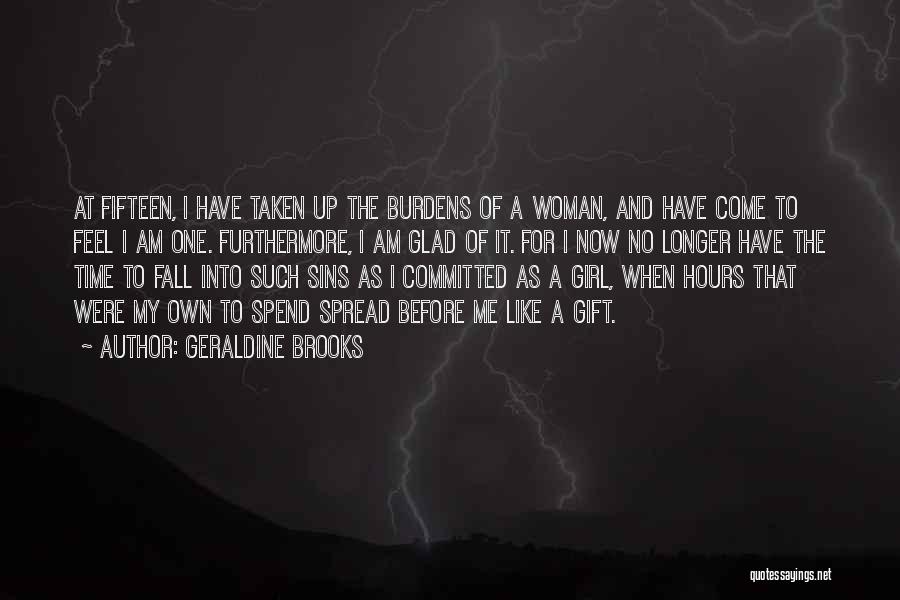 Geraldine Brooks Quotes: At Fifteen, I Have Taken Up The Burdens Of A Woman, And Have Come To Feel I Am One. Furthermore,